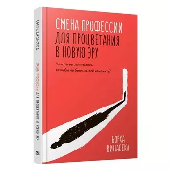 Смена профессии для процветания в новую эру. Чем бы вы занимались, если бы не боялись все изменить? Виласека Б.