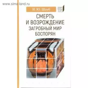 Смерть и возрождение: Загробный мир боспорян. Шауб И.