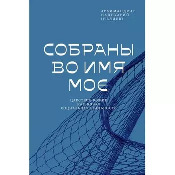 Собраны во Имя Мое. Царствие Божие как новая социальная реальность. Ианнуарий (Ивлиев), архим