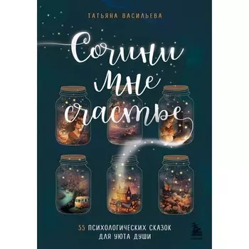Сочини мне счастье. 55 психологических сказок для уюта души. Васильева Т.