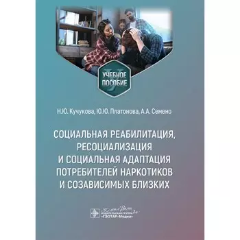 Социальная реабилитация, ресоциализация и социальная адаптация потребителей наркотиков и созависимых близких. Учебное пособие. Кучукова Н.Ю., Платонова Ю.Ю., Семено А.А.