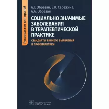Социально значимые заболевания в терапевтической практике. Стандарты раннего выявления и профилактики. Руководство для врачей. Обрезан А.Г., Сережина Е.К., Обрезан А.А.