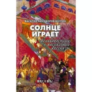 Солнце играет. Великопостные и пасхальные рассказы. Никифоров-Волгин В. А.