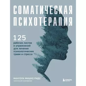 Соматическая психотерапия. 125 рабочих листов и упражнений для лечения психологических травм и стресса. Мишке-Ридс М.