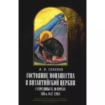 Состояние монашества в Византийской Церкви с середины IX до начала XIII века (842–1204). Опыт церковно-исторического исследования, 2-е издание. Соколов И.И.