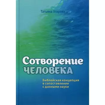 Сотворение человека. Библейская концепция сопоставлении с данными науки. Угарова Т.