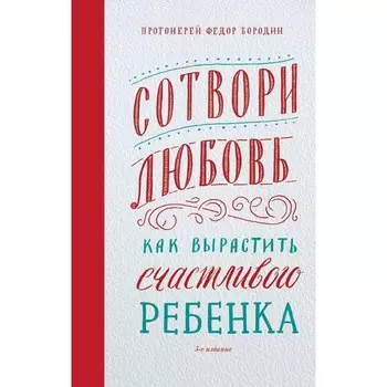 Сотвори любовь. Как вырастить счастливого ребенка. Бородин Ф.