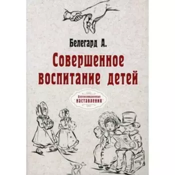 Совершенное воспитание детей. Белегард А.
