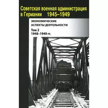 Советская военная администрация в Германии 1945-1949 гг. Экономические аспекты деятельности: сборник документов. Том 2. 1948-1949 гг. Сост. Лавинская О.В., Зюзина И.А.