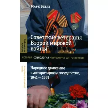 Советские ветераны Второй мировой войны. Народное движение в авторитарном государстве, 1941-1991. Эделе М.