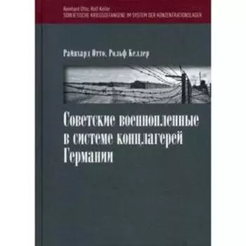 Советские военнопленные в системе концлагерей Германии. Отто Р., Келлер Р., под ред. Киселевой Е.Л.