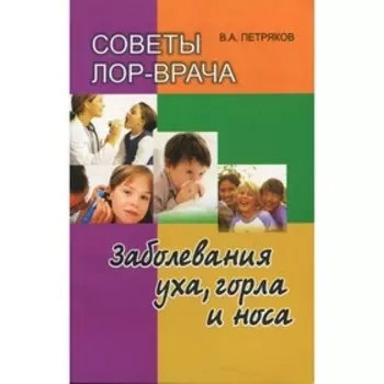 Советы ЛОР-врача. Заболевания уха, горла и носа. 2-е издание, переработанное и дополненное. Петряков В.А.