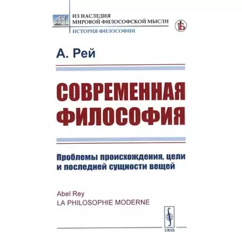 Современная философия. Проблемы происхождения, цели и последней сущности вещей. Рей А.