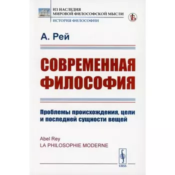 Современная философия. Проблемы происхождения, цели и последней сущности вещей. Рей А.