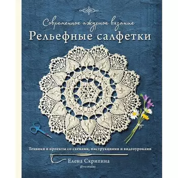 Современное ажурное вязание. Рельефные салфетки. Техники и проекты со схемами, инструкциями и видеоуроками. Скрипина Е.