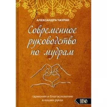 Современное руководство по мудрам. Гармония и благословение в наших руках. Чауран А.