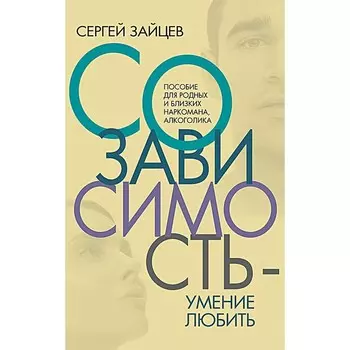 Созависимость — умение любить. Пособие для родных и близких наркомана, алкоголика. Зайцев С.Н.