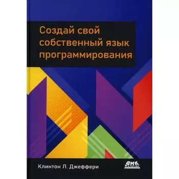 Создай свой собственный язык программирования. Руководство программиста по разработке компиляторов, интерпретаторов и доменно-ориентированных языков. Джеффери К.Л.