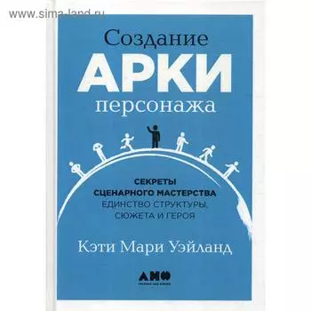 Создание арки персонажа. Секреты сценарного мастерства: единство структуры, сюжета и героя. Уэйланд K.M.