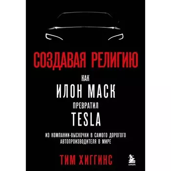 Создавая религию. Как Илон Маск превратил Tesla из компании-выскочки в самого дорогого автопроизводителя в мире. Хиггинс Т.