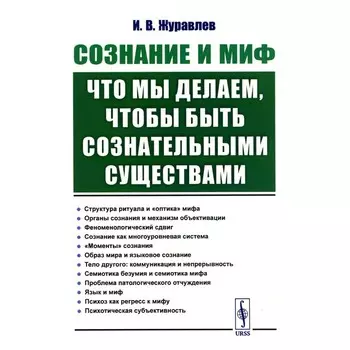 Сознание и миф. Что мы делаем, чтобы быть сознательными существами. Журавлев И.В.