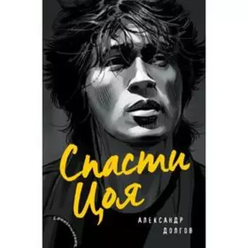 Спасти Цоя. Роман, где переплелись вымысел и реальность. Долгов А.