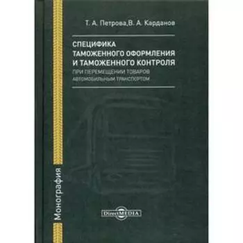 Специфика таможенного оформления и таможенного контроля при перемещении товаров автомобильным транспортом: Монография. Петрова Т.А., Карданов В.А.