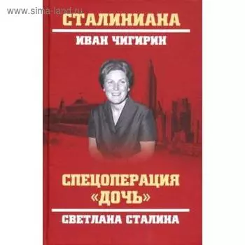 Спецоперация «Дочь». Светлана Сталина. Чигирин И.