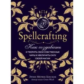 Spellcrafting. Как создавать и творить свои собственные чары и увеличить силу своей магии. Мёрфи-Хискок Э.