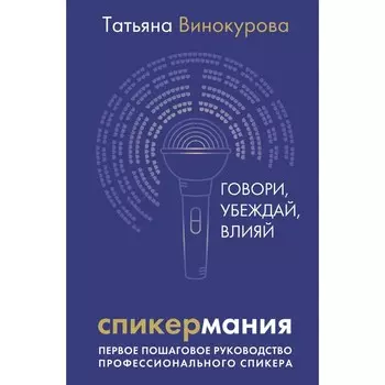 Спикермания. Говори, убеждай, влияй. Первое пошаговое руководство профессионального спикера. Винокурова Т.