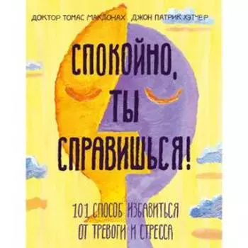 Спокойно, ты справишься! 101 способ избавиться от тревоги и стресса. Доктор Томас МакДонах, Джон Патрик Хэтчер