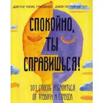 Спокойно, ты справишься! 101 способ избавиться от тревоги и стресса. Доктор Томас МакДонах, Джон Патрик Хэтчер