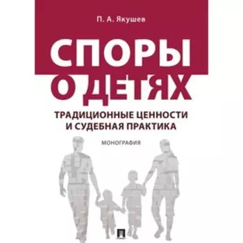 Споры о детях: традиционные ценности и судебная практика. Монография. Якушев П.