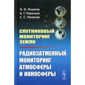 Спутниковый мониторинг Земли: Радиозатменный мониторинг атмосферы и ионосферы. Яковлев О.И., Павельев А.Г.