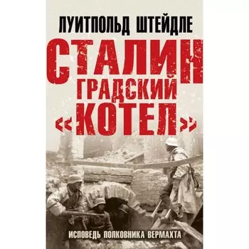 Сталинградский «котёл». Исповедь полковника Вермахта. Штейдле Л.