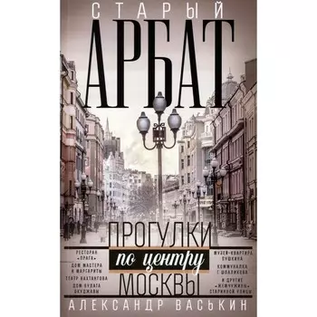 Старый Арбат. Прогулки по центру Москвы. Васькин А.А.