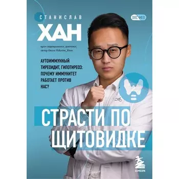 Страсти по щитовидке. Аутоиммунный тиреоидит, гипотиреоз. Почему иммунитет работает против нас? Хан С.А.