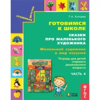 Ступеньки детства. Готовимся к школе. Сказки про маленького художника. Часть 4. Маленький художник и мир искусств. Тетрадь для детей старшего дошкольного возраста