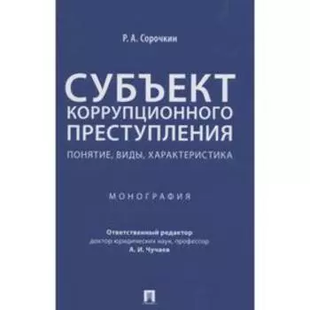 Субъект коррупционного преступления: понятие, виды, характеристика. Монография. Сорочкин Р.