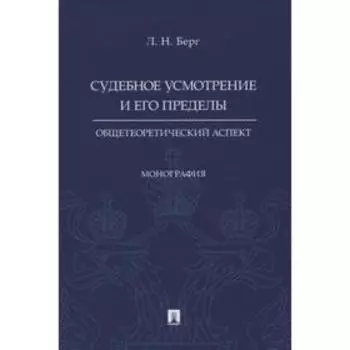 Судебное усмотрение и его пределы. Общетеоритический аспкт. Монография. Берг Л.