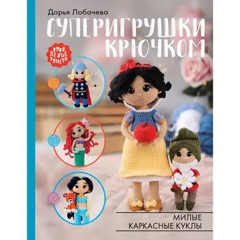 Суперигрушки крючком. Милые каркасные куклы. Лобачева Д.Э.
