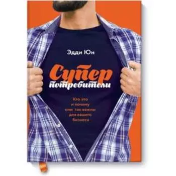 Суперпотребители. Кто это и почему они так важны для вашего бизнеса. Эдди Юн