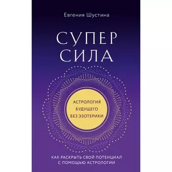 Суперсила. Как раскрыть свой потенциал с помощью астрологии. Шустина Е.П.