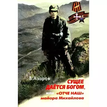 Сущее дается Богом, или «Отче наш» майора Михайлова. 2-е издание, исправленное и дополненное. Азаров В.А.