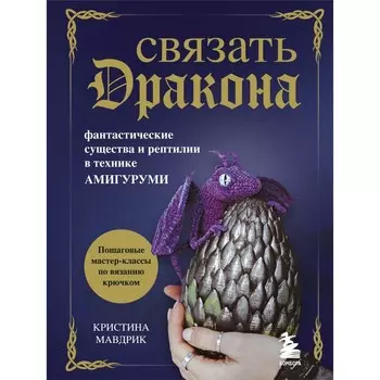 СВЯЗАТЬ ДРАКОНА. Фантастические существа и рептилии в технике АМИГУРУМИ. Мавдрик К.