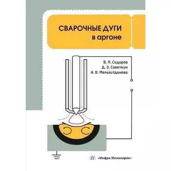 Сварочные дуги в аргоне. Монография. Советкин Д.Э., Мельзитдинова А.В., Сидоров В.П.