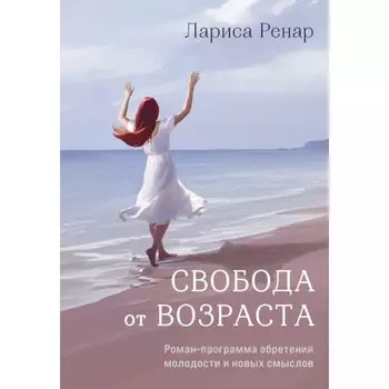 Свобода от возраста. Роман-программа обретения молодости и новых смыслов. Ренар Л.