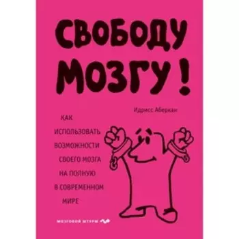 Свободу мозгу! Как использовать возможности своего мозга на полную в современном мире