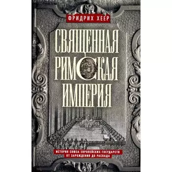 Священная Римская империя. История союза европейских государств от зарождения до распада. Хеер Ф.