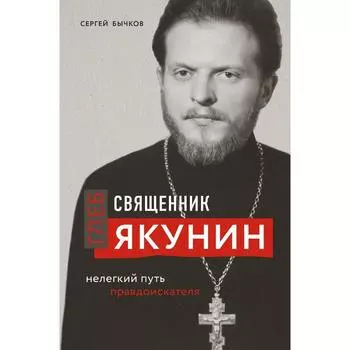 Священник Глеб Якунин. Нелегкий путь правдоискателя. Бычков С.С.